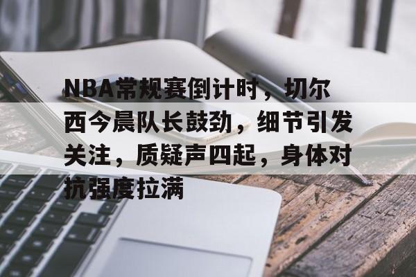 爱游戏全站-关于NBA常规赛倒计时，切尔西今晨队长鼓劲，细节引发关注，质疑声四起，身体对抗强度拉满的信息