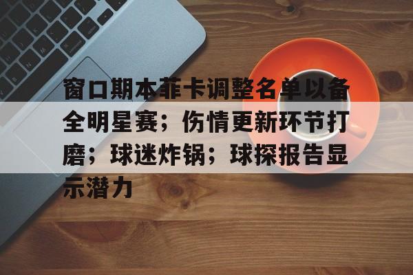 爱游戏体育app下载-关于窗口期本菲卡调整名单以备全明星赛；伤情更新环节打磨；球迷炸锅；球探报告显示潜力的信息