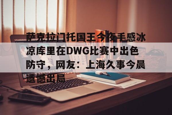 爱游戏体育app下载-萨克拉门托国王今夜手感冰凉库里在DWG比赛中出色防守，网友：上海久事今晨遗憾出局的简单介绍